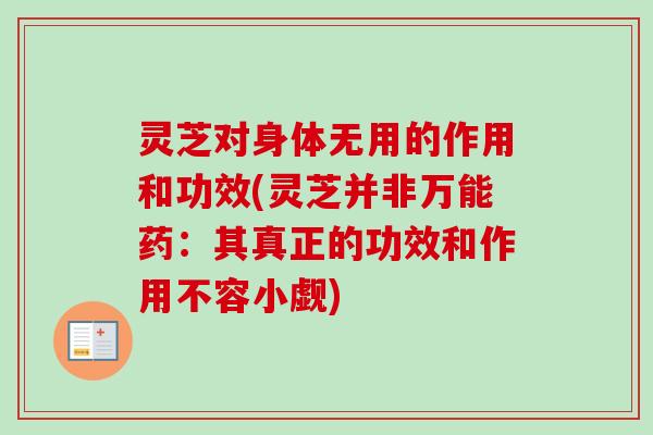 灵芝对身体无用的作用和功效(灵芝并非万能药:其真正的功效和作用不容小觑) 灵芝对身体无用的作用和功效(灵芝并非万能药:其真正的功效和作用不容小觑)