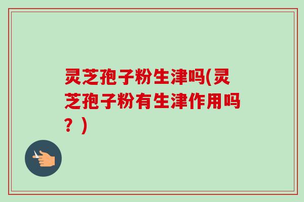 灵芝孢子粉生津吗(灵芝孢子粉有生津作用吗?) 灵芝孢子粉生津吗(灵芝孢子粉有生津作用吗?)