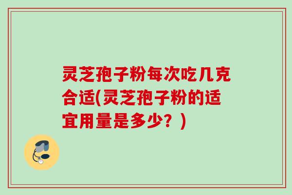 灵芝孢子粉每次吃几克合适(灵芝孢子粉的适宜用量是多少?) 灵芝孢子粉每次吃几克合适(灵芝孢子粉的适宜用量是多少?)