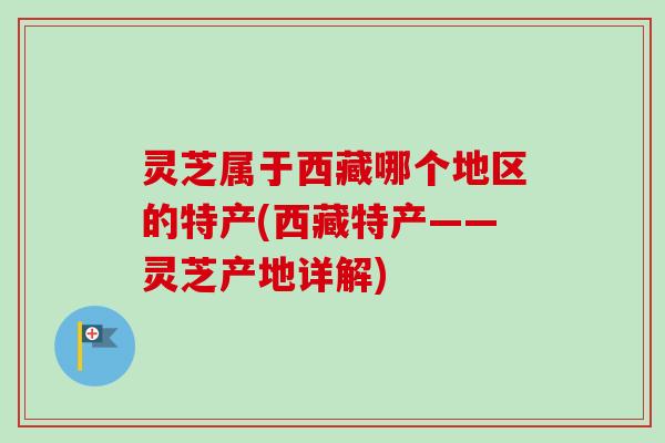 灵芝属于西藏哪个地区的特产(西藏特产——灵芝产地详解)
