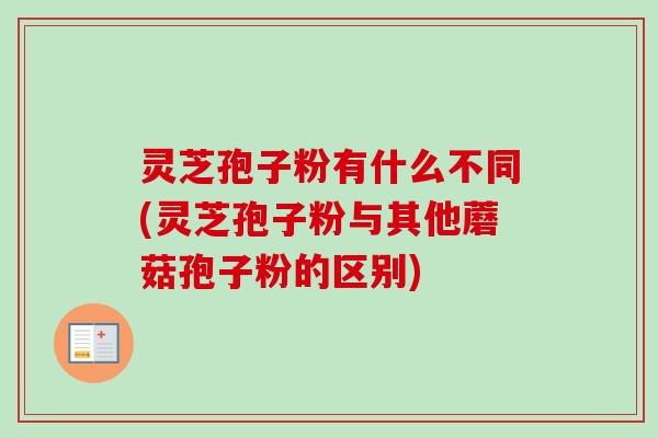 灵芝孢子粉有什么不同(灵芝孢子粉与其他蘑菇孢子粉的区别)