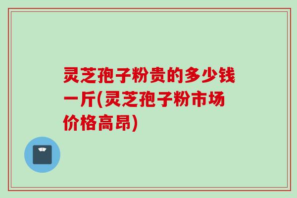 灵芝孢子粉贵的多少钱一斤(灵芝孢子粉市场价格高昂) 灵芝孢子粉贵的多少钱一斤(灵芝孢子粉市场价格高昂)