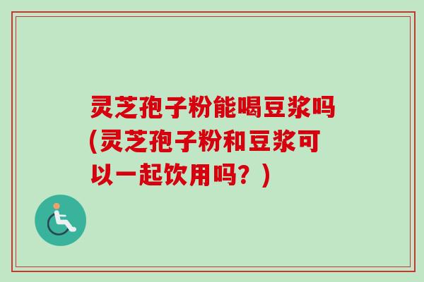 灵芝孢子粉能喝豆浆吗(灵芝孢子粉和豆浆可以一起饮用吗?) 灵芝孢子粉能喝豆浆吗(灵芝孢子粉和豆浆可以一起饮用吗?)