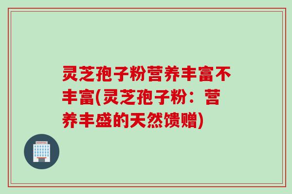 灵芝孢子粉营养丰富不丰富(灵芝孢子粉：营养丰盛的天然馈赠)