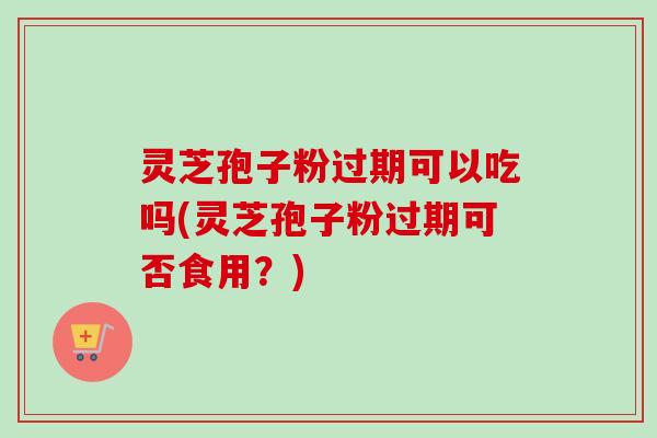 灵芝孢子粉过期可以吃吗(灵芝孢子粉过期可否食用?) 灵芝孢子粉过期可以吃吗(灵芝孢子粉过期可否食用?)