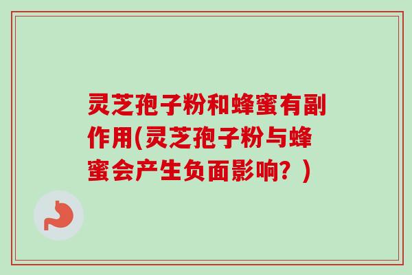 灵芝孢子粉和蜂蜜有副作用(灵芝孢子粉与蜂蜜会产生负面影响？)