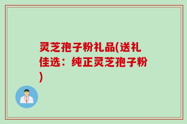 灵芝孢子粉礼品(送礼佳选:纯正灵芝孢子粉) 灵芝孢子粉礼品(送礼佳选:纯正灵芝孢子粉)