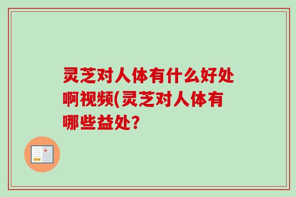 灵芝对人体有什么好处啊视频(灵芝对人体有哪些益处？