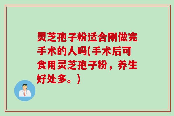 灵芝孢子粉适合刚做完手术的人吗(手术后可食用灵芝孢子粉，养生好处多。)