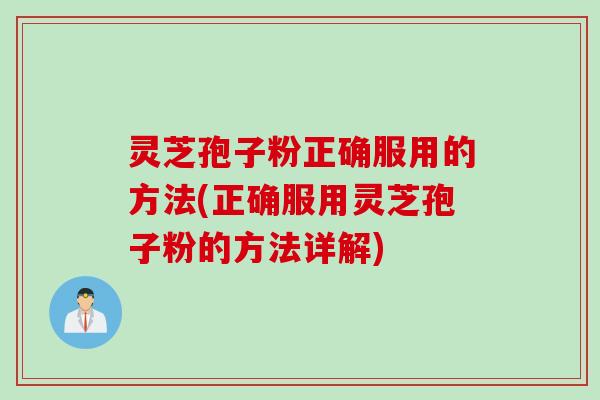 灵芝孢子粉正确服用的方法(正确服用灵芝孢子粉的方法详解)