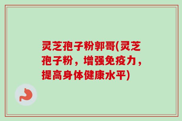 灵芝孢子粉郭哥(灵芝孢子粉，增强免疫力，提高身体健康水平)