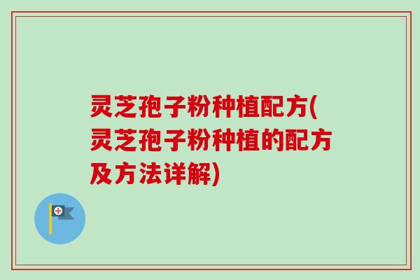 灵芝孢子粉种植配方(灵芝孢子粉种植的配方及方法详解) 灵芝孢子粉种植配方(灵芝孢子粉种植的配方及方法详解)