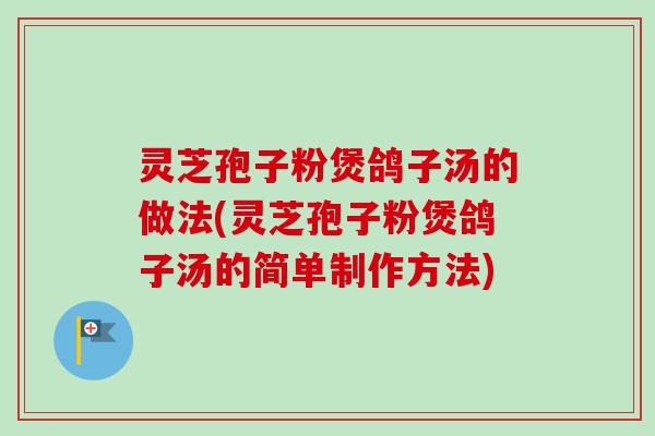 灵芝孢子粉煲鸽子汤的做法(灵芝孢子粉煲鸽子汤的简单制作方法)