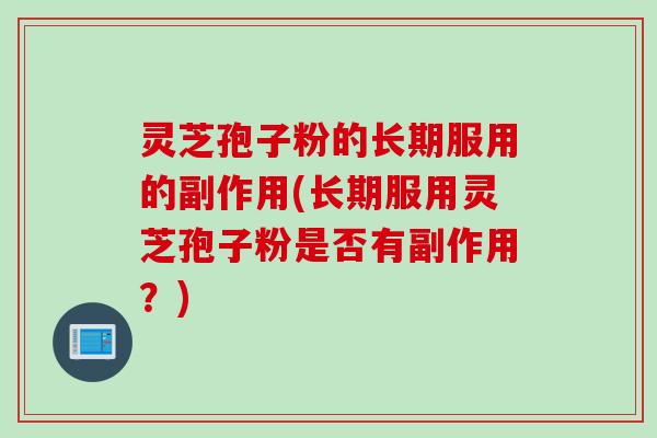 灵芝孢子粉的长期服用的副作用(长期服用灵芝孢子粉是否有副作用?) 灵芝孢子粉的长期服用的副作用(长期服用灵芝孢子粉是否有副作用?)