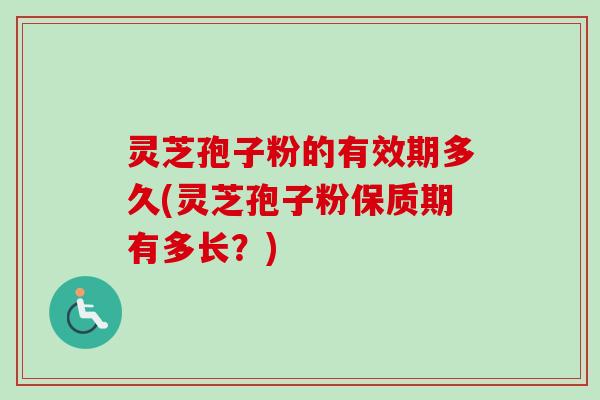 灵芝孢子粉的有效期多久(灵芝孢子粉保质期有多长？)