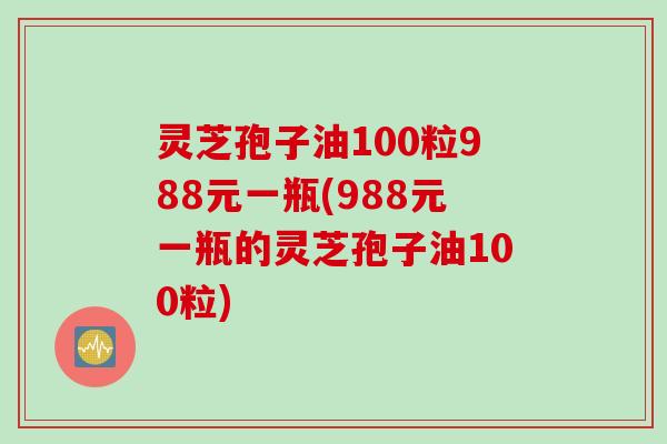 灵芝孢子油100粒988元一瓶(988元一瓶的灵芝孢子油100粒)