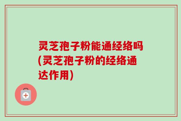 灵芝孢子粉能通经络吗(灵芝孢子粉的经络通达作用)
