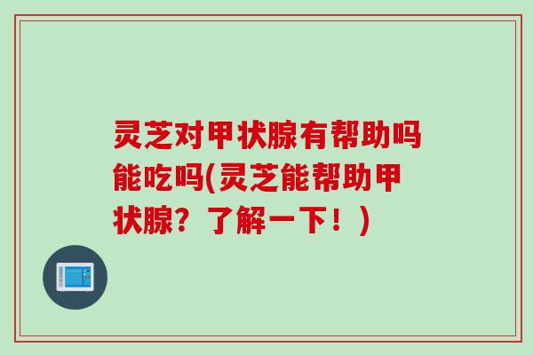 灵芝对甲状腺有帮助吗能吃吗(灵芝能帮助甲状腺？了解一下！)