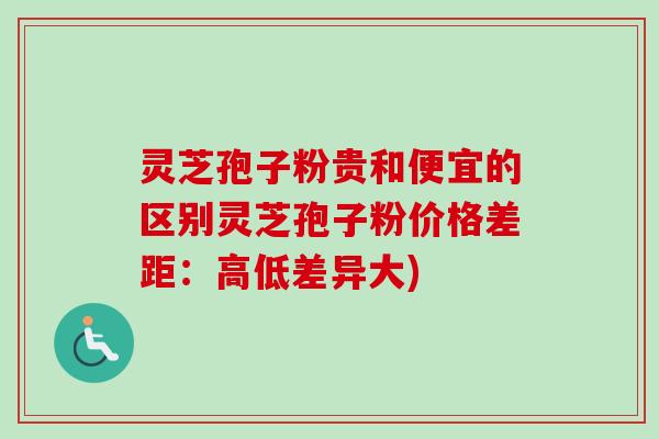 灵芝孢子粉贵和便宜的区别灵芝孢子粉价格差距:高低差异大) 灵芝孢子粉贵和便宜的区别灵芝孢子粉价格差距:高低差异大)