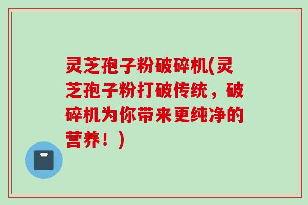 灵芝孢子粉破碎机(灵芝孢子粉打破传统，破碎机为你带来更纯净的营养！)
