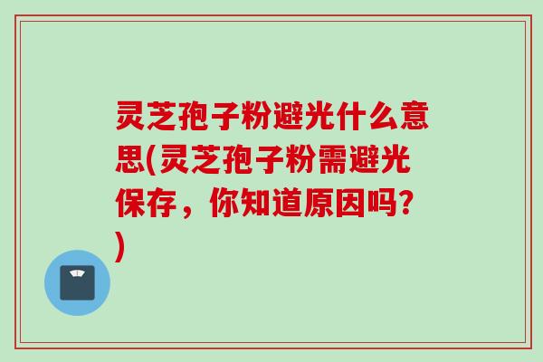 灵芝孢子粉避光什么意思(灵芝孢子粉需避光保存，你知道原因吗？)