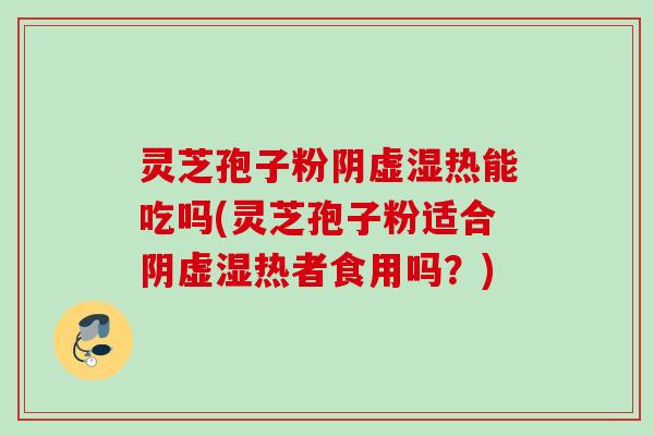 灵芝孢子粉阴虚湿热能吃吗(灵芝孢子粉适合阴虚湿热者食用吗？)