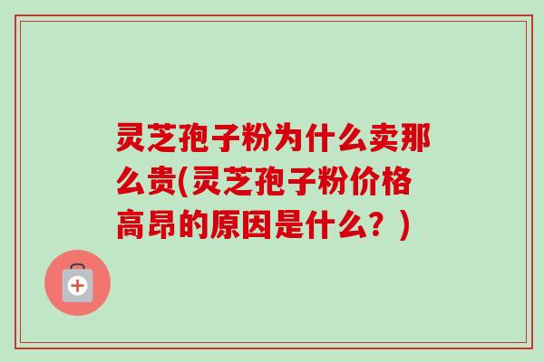 灵芝孢子粉为什么卖那么贵(灵芝孢子粉价格高昂的原因是什么?) 灵芝孢子粉为什么卖那么贵(灵芝孢子粉价格高昂的原因是什么?)