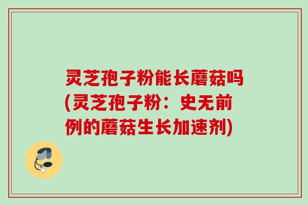 灵芝孢子粉能长蘑菇吗(灵芝孢子粉：史无前例的蘑菇生长加速剂)