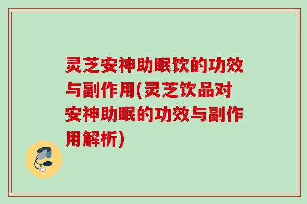 灵芝安神助眠饮的功效与副作用(灵芝饮品对安神助眠的功效与副作用解析)