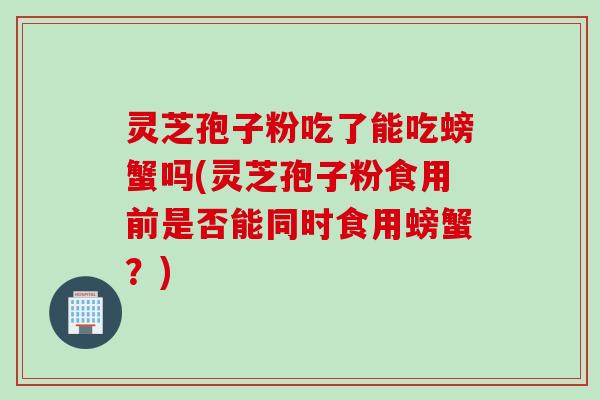 灵芝孢子粉吃了能吃螃蟹吗(灵芝孢子粉食用前是否能同时食用螃蟹?) 灵芝孢子粉吃了能吃螃蟹吗(灵芝孢子粉食用前是否能同时食用螃蟹?)