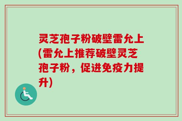 灵芝孢子粉破壁雷允上(雷允上推荐破壁灵芝孢子粉，促进免疫力提升)