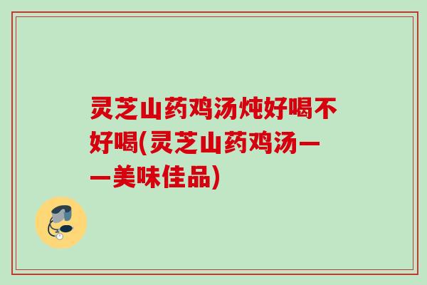 灵芝山药鸡汤炖好喝不好喝(灵芝山药鸡汤——美味佳品) 灵芝山药鸡汤炖好喝不好喝(灵芝山药鸡汤——美味佳品)