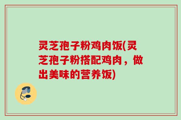 灵芝孢子粉鸡肉饭(灵芝孢子粉搭配鸡肉，做出美味的营养饭)