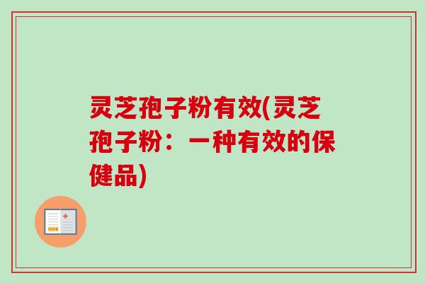 灵芝孢子粉有效(灵芝孢子粉：一种有效的保健品)