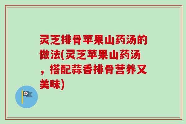灵芝排骨苹果山药汤的做法(灵芝苹果山药汤，搭配蒜香排骨营养又美味)