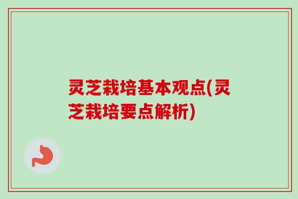 灵芝栽培基本观点(灵芝栽培要点解析)