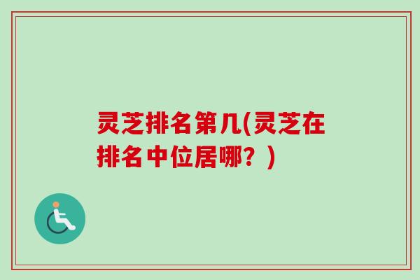 灵芝排名第几(灵芝在排名中位居哪?) 灵芝排名第几(灵芝在排名中位居哪?)