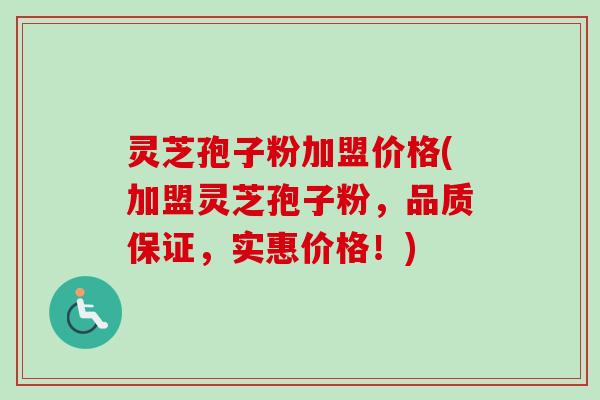 灵芝孢子粉加盟价格(加盟灵芝孢子粉，品质保证，实惠价格！)