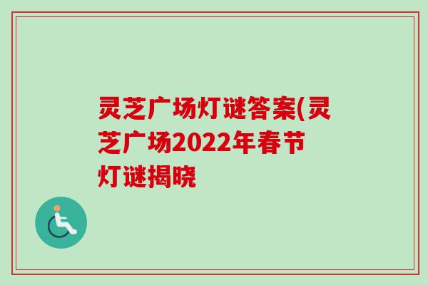 灵芝广场灯谜答案(灵芝广场2022年春节灯谜揭晓 灵芝广场灯谜答案(灵芝广场2022年春节灯谜揭晓