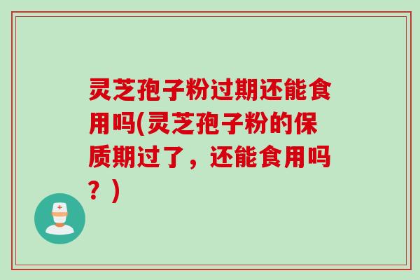 灵芝孢子粉过期还能食用吗(灵芝孢子粉的保质期过了，还能食用吗？)