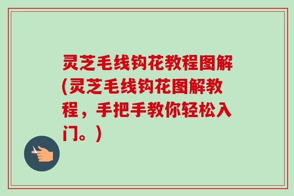 灵芝毛线钩花教程图解(灵芝毛线钩花图解教程，手把手教你轻松入门。)