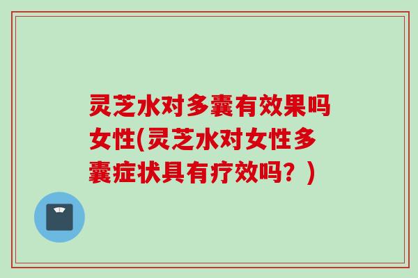 灵芝水对多囊有效果吗女性(灵芝水对女性多囊症状具有疗效吗？)