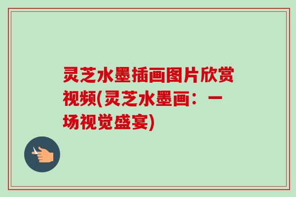 灵芝水墨插画图片欣赏视频(灵芝水墨画：一场视觉盛宴)