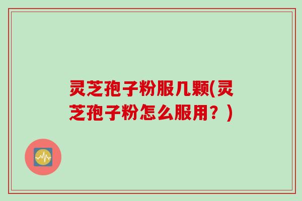灵芝孢子粉服几颗(灵芝孢子粉怎么服用？)