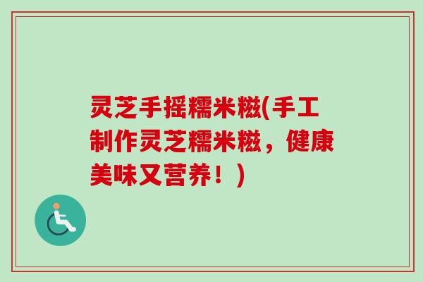 灵芝手摇糯米糍(手工制作灵芝糯米糍，健康美味又营养！)