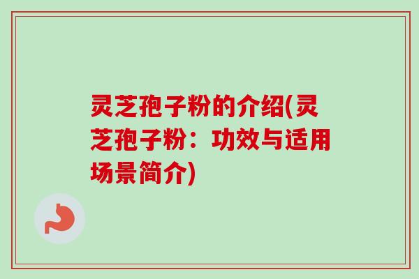 灵芝孢子粉的介绍(灵芝孢子粉：功效与适用场景简介)