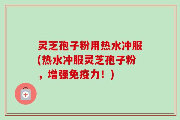 灵芝孢子粉用热水冲服(热水冲服灵芝孢子粉，增强免疫力！)