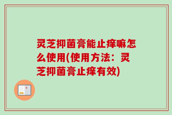 灵芝抑菌膏能止痒嘛怎么使用(使用方法：灵芝抑菌膏止痒有效)