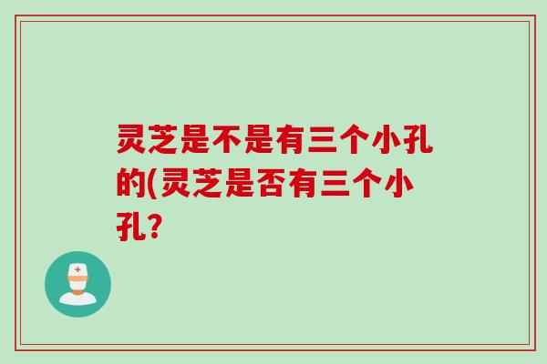 灵芝是不是有三个小孔的(灵芝是否有三个小孔？