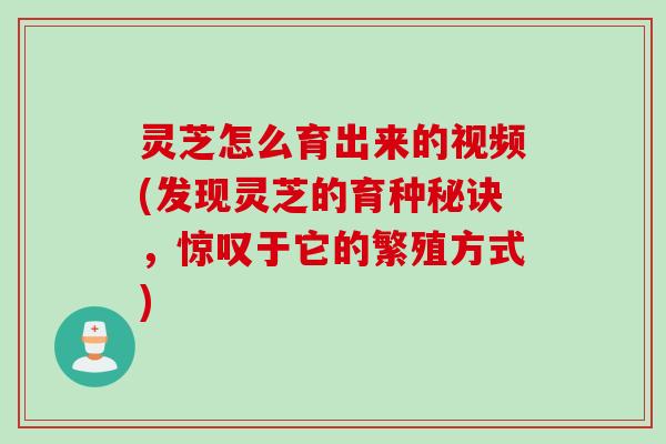 灵芝怎么育出来的视频(发现灵芝的育种秘诀，惊叹于它的繁殖方式)